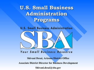 U.S. Small Business Administration Programs Shivani Desai, Arizona District Office Associate District Director for Business Development [email_address] 