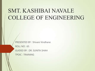 SMT. KASHIBAI NAVALE
COLLEGE OF ENGINEERING
PRESENTED BY : Shivani Vindhane
ROLL NO : 65
GUIDED BY : DR. SUNITA SHAH
TPOIC : TRAINING
 