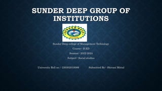 SUNDER DEEP GROUP OF
INSTITUTIONS
Sunder Deep college of Management Technology
Course:- B.ED
Session:- 2022-2024
Subject:- Social studies
University Roll no.:- 230302010089 Submitted By:- Shivani Mittal
 