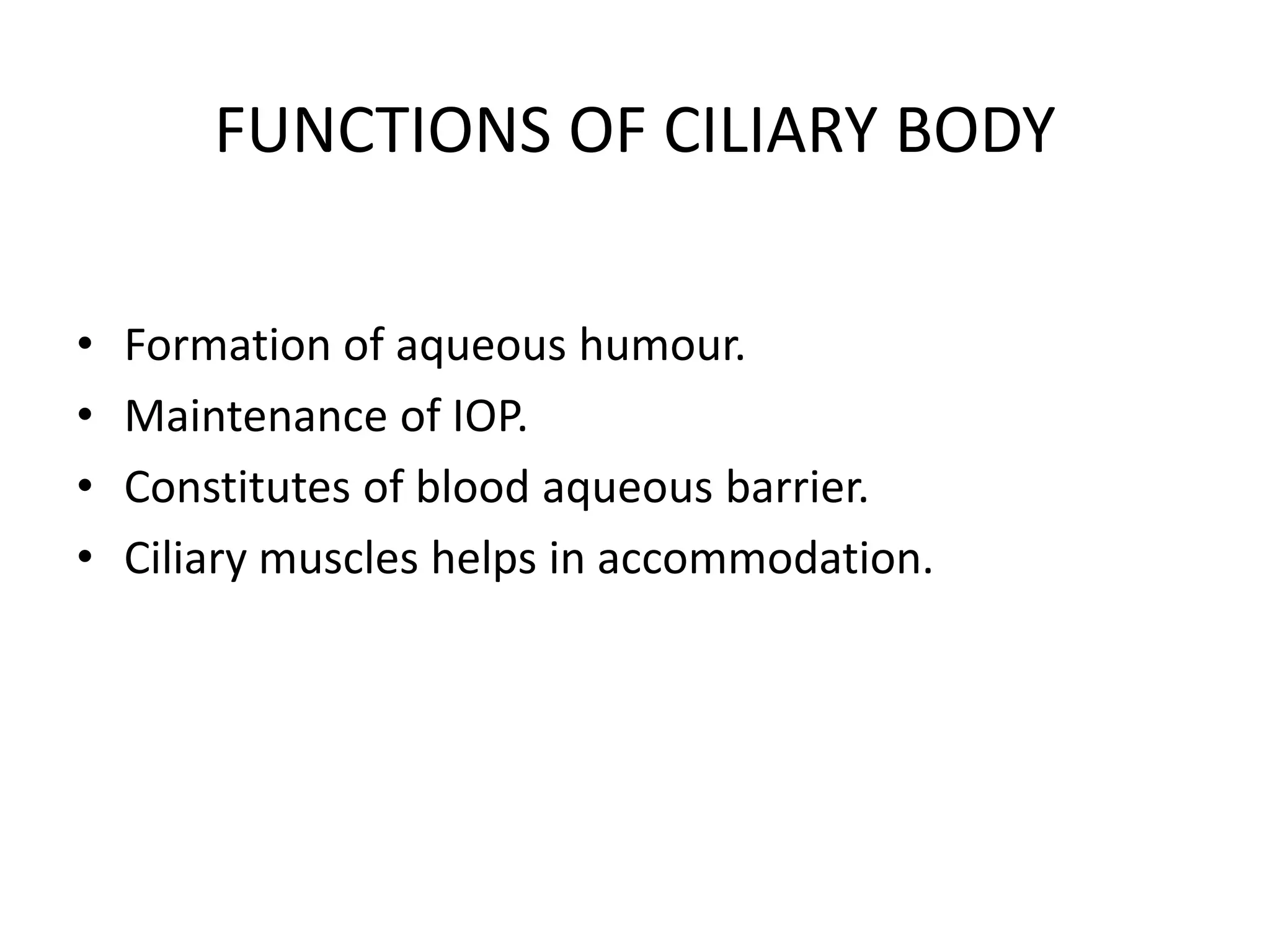 FUNCTIONS OF CILIARY BODY
• Formation of aqueous humour.
• Maintenance of IOP.
• Constitutes of blood aqueous barrier.
• Ciliary muscles helps in accommodation.
 