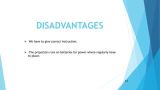 12
 We have to give correct instruction.
 The projectors runs on batteries for power where regularly have
to place.
DISADVANTAGES
 