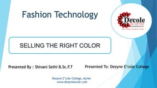 Fashion Technology
SELLING THE RIGHT COLOR
Presented By : Shivani Sethi B.Sc.F.T Presented To: Dezyne E’cole College
Dezyne E’cole College, Ajmer
www.dezyneecole.com
 