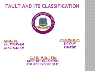 FAULT AND ITS CLASSIFICATION
GUIDED BY-
Dr. POONAM
BHATNAGAR
PRESENTED BY-
SHIVANI
THAKUR
CLASS- M.Sc.I-SEM
GOVT. HOLKAR SCIENCE
COLLEGE, INDORE (M.P.)
 