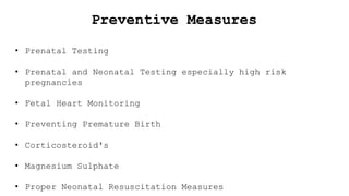 Preventive Measures
• Prenatal Testing
• Prenatal and Neonatal Testing especially high risk
pregnancies
• Fetal Heart Monitoring
• Preventing Premature Birth
• Corticosteroid's
• Magnesium Sulphate
• Proper Neonatal Resuscitation Measures
 
