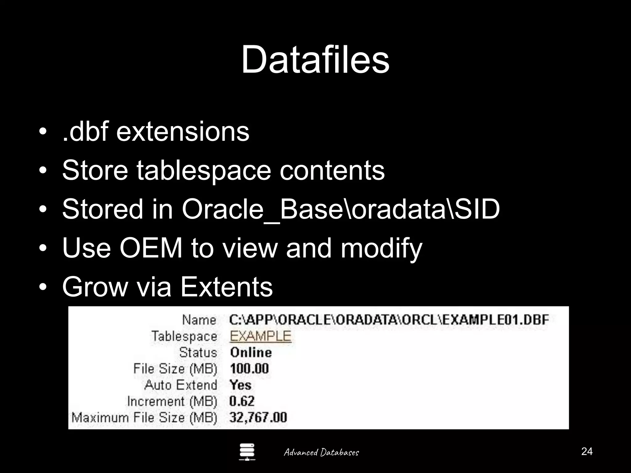 Advanced Databases
Datafiles
• .dbf extensions
• Store tablespace contents
• Stored in Oracle_BaseoradataSID
• Use OEM to view and modify
• Grow via Extents
Guide to Oracle 10g
24
 