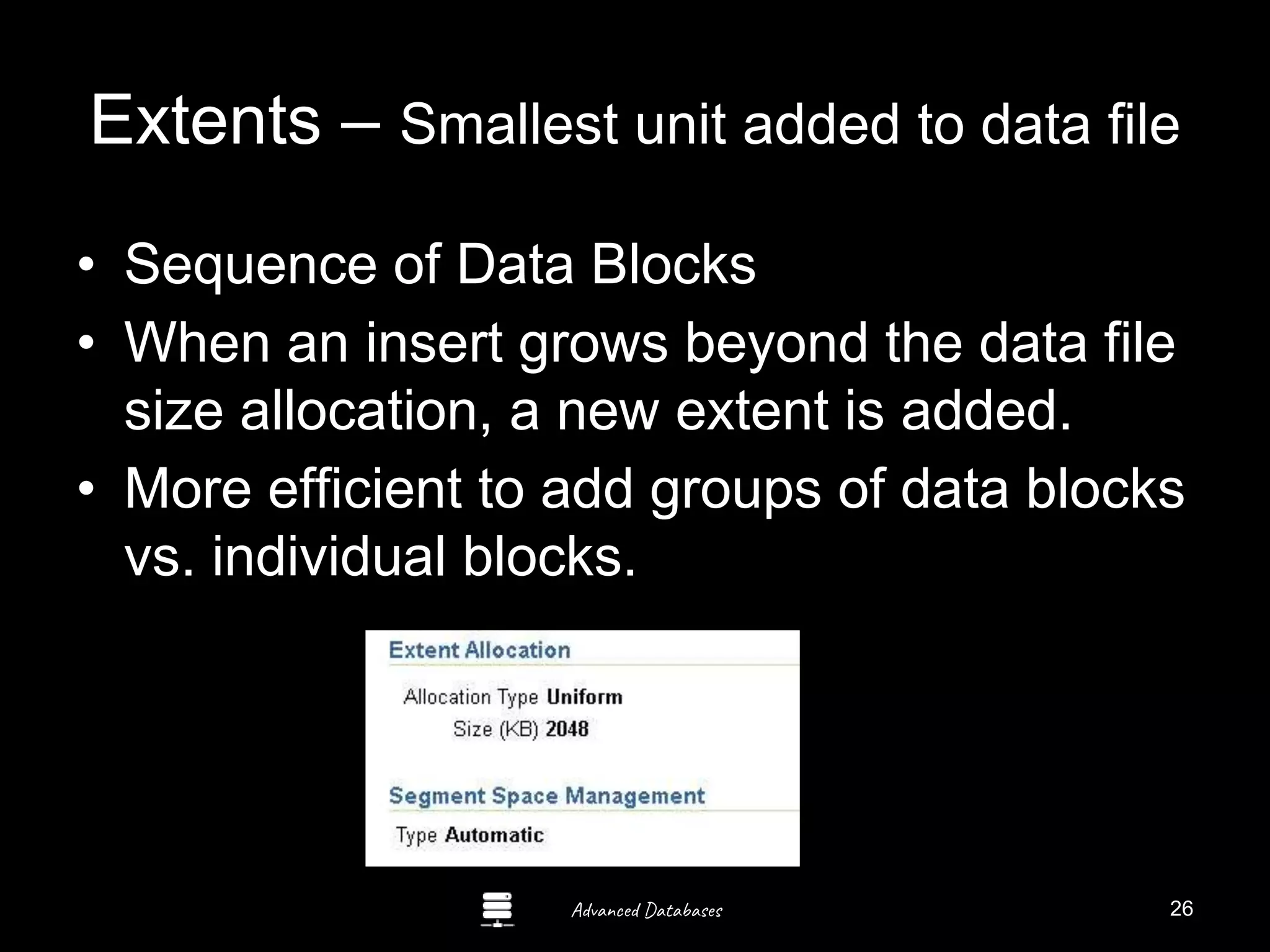 Advanced Databases
Extents – Smallest unit added to data file
• Sequence of Data Blocks
• When an insert grows beyond the data file
size allocation, a new extent is added.
• More efficient to add groups of data blocks
vs. individual blocks.
Guide to Oracle 10g
26
 