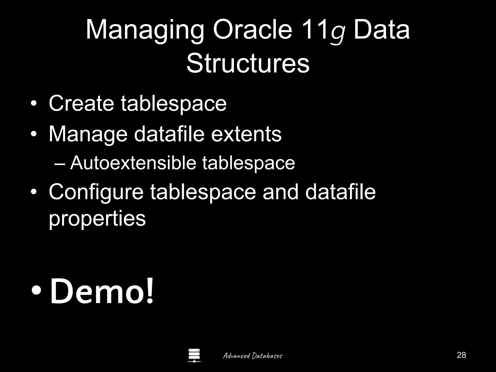 Advanced Databases
Managing Oracle 11g Data
Structures
• Create tablespace
• Manage datafile extents
– Autoextensible tablespace
• Configure tablespace and datafile
properties
•Demo! Guide to Oracle 10g
28
 