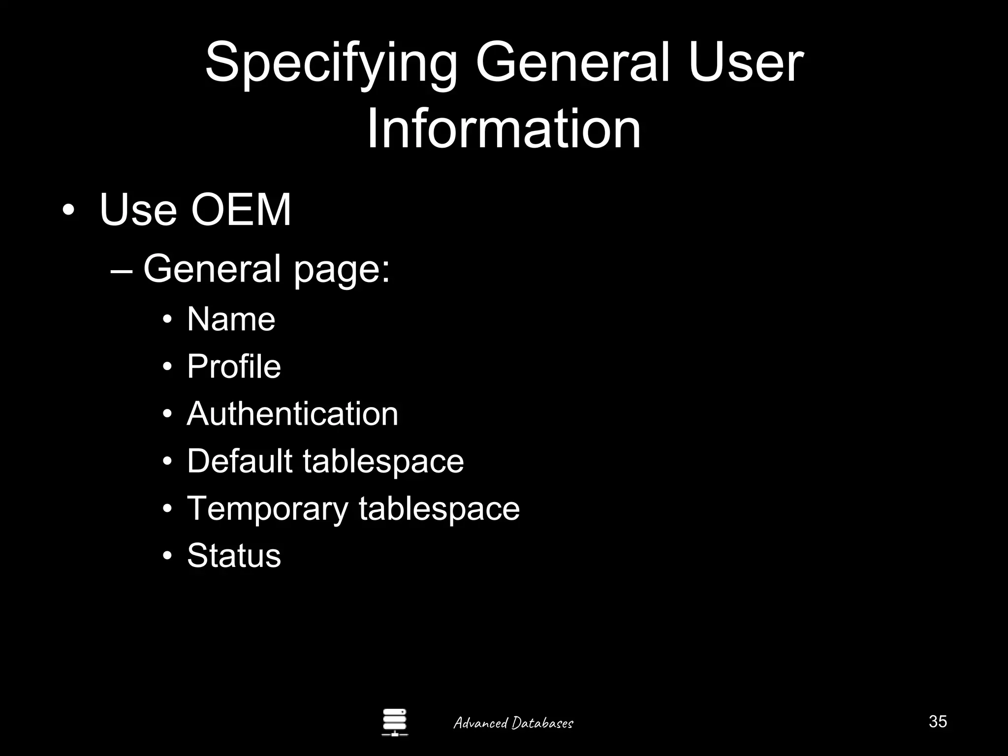 Advanced Databases
Specifying General User
Information
• Use OEM
– General page:
• Name
• Profile
• Authentication
• Default tablespace
• Temporary tablespace
• Status
Guide to Oracle 10g
35
 