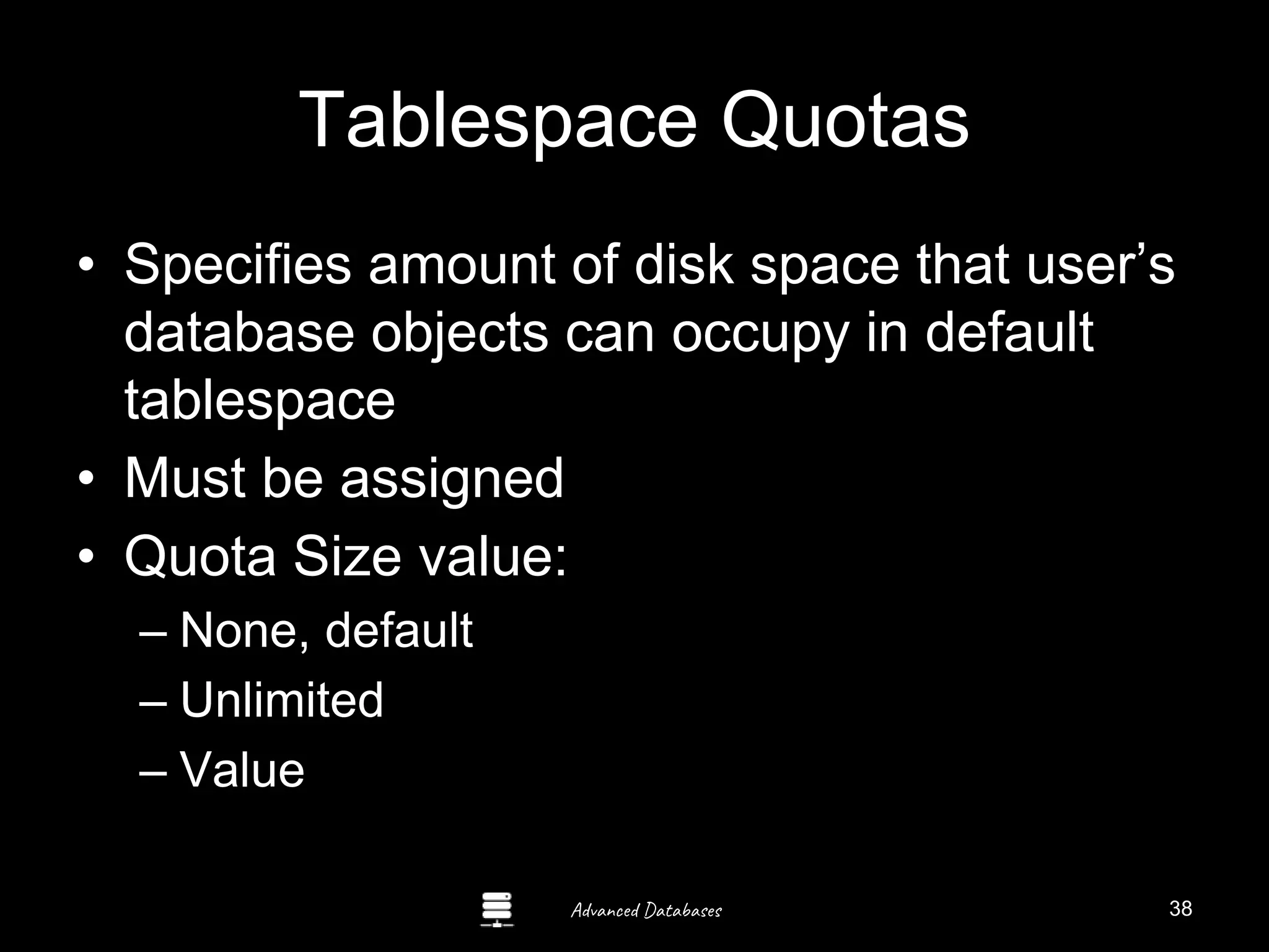 Advanced Databases
Tablespace Quotas
• Specifies amount of disk space that user’s
database objects can occupy in default
tablespace
• Must be assigned
• Quota Size value:
– None, default
– Unlimited
– Value Guide to Oracle 10g
38
 