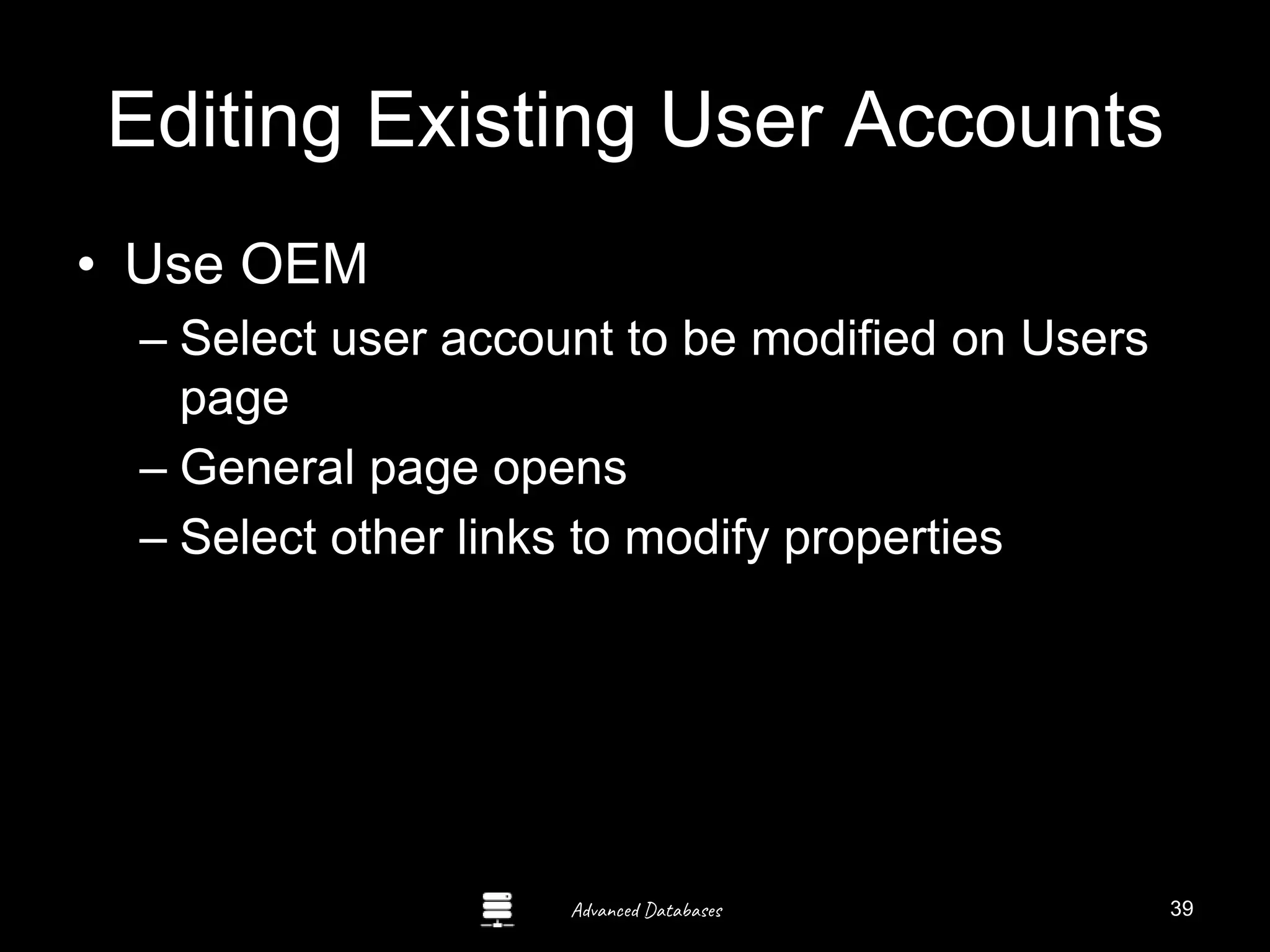 Advanced Databases
Editing Existing User Accounts
• Use OEM
– Select user account to be modified on Users
page
– General page opens
– Select other links to modify properties
Guide to Oracle 10g
39
 