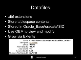 Advanced Databases
Datafiles
• .dbf extensions
• Store tablespace contents
• Stored in Oracle_BaseoradataSID
• Use OEM to view and modify
• Grow via Extents
Guide to Oracle 10g
24
 