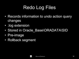 Advanced Databases
Redo Log Files
• Records information to undo action query
changes
• .log extension
• Stored in Oracle_BaseORADATASID
• Pre-image
• Rollback segment
Guide to Oracle 10g
32
 