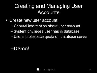 Advanced Databases
Creating and Managing User
Accounts
• Create new user account
– General information about user account
– System privileges user has in database
– User’s tablespace quota on database server
–Demo!
Guide to Oracle 10g
34
 