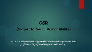CSR
(Corporate Social Responsibility)

“CSR is a concept which suggests that commercial corporations must
fulfill their duty of providing care to the society”

 