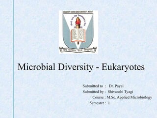 Microbial Diversity - Eukaryotes
Submitted to : Dr. Payal
Submitted by : Shivanshi Tyagi
Course : M.Sc. Applied Microbiology
Semester : 1
 