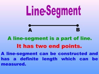 A B
A line-segment is a part of line.
It has two end points.
A line-segment can be constructed and
has a definite length which can be
measured.
 