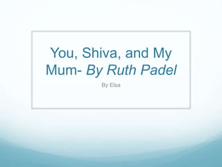 You, Shiva, and My
Mum- By Ruth Padel
By Elsa
 