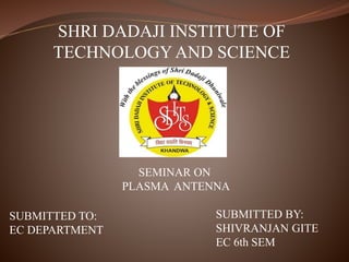 SHRI DADAJI INSTITUTE OF
TECHNOLOGY AND SCIENCE
SEMINAR ON
PLASMA ANTENNA
SUBMITTED TO:
EC DEPARTMENT
SUBMITTED BY:
SHIVRANJAN GITE
EC 6th SEM
 