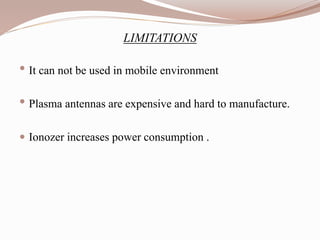 LIMITATIONS
• It can not be used in mobile environment
• Plasma antennas are expensive and hard to manufacture.
 Ionozer increases power consumption .
 