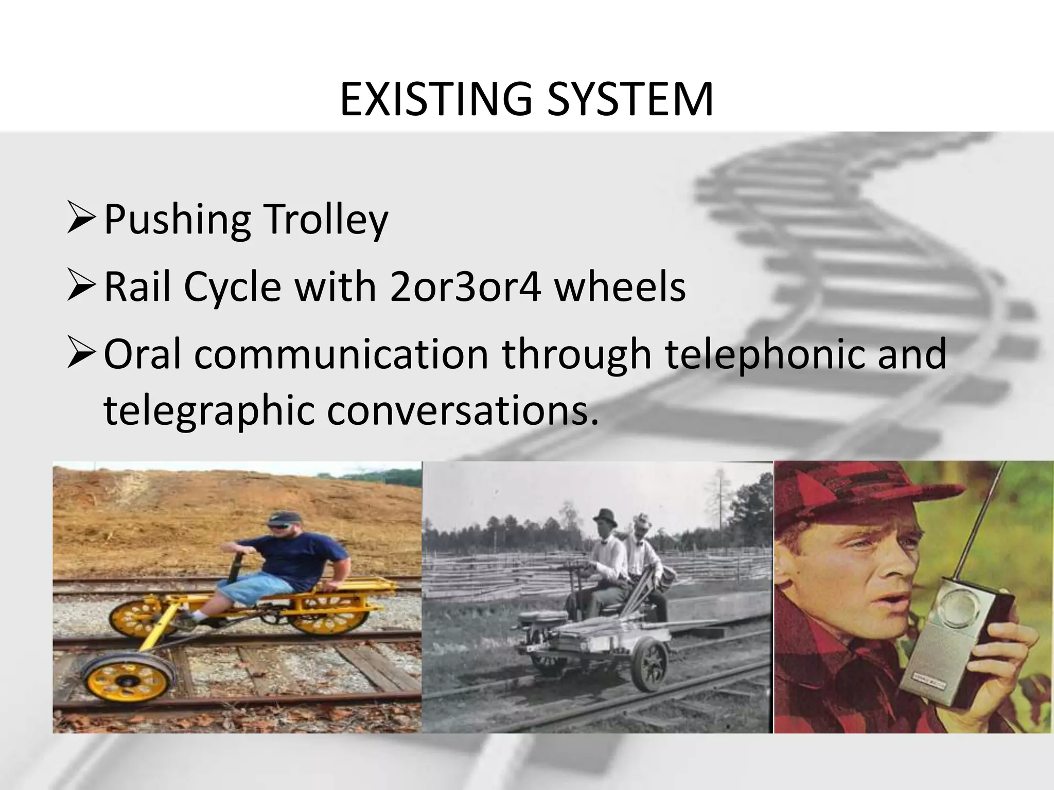 EXISTING SYSTEM Pushing Trolley Rail Cycle with 2or3or4 wheels Oral communication through telephonic and telegraphic conversations. 