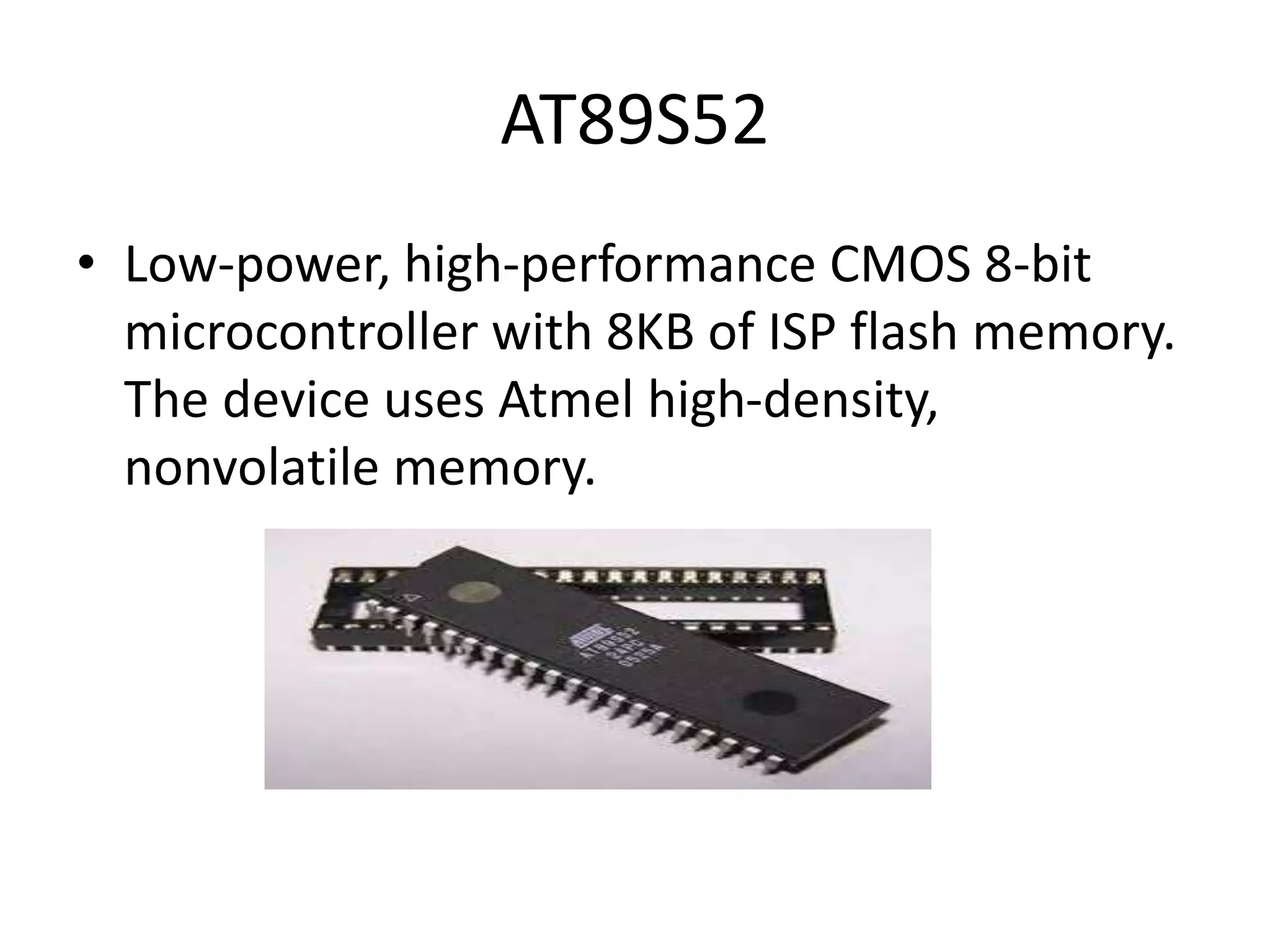AT89S52 • Low-power, high-performance CMOS 8-bit microcontroller with 8KB of ISP flash memory. The device uses Atmel high-density, nonvolatile memory. 