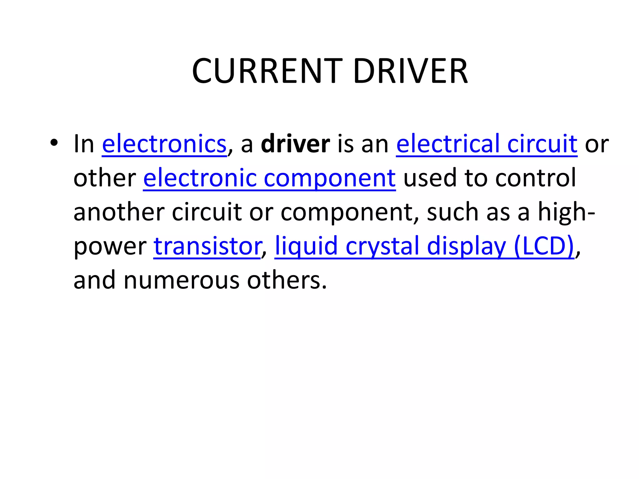 CURRENT DRIVER • In electronics, a driver is an electrical circuit or other electronic component used to control another circuit or component, such as a high- power transistor, liquid crystal display (LCD), and numerous others. 