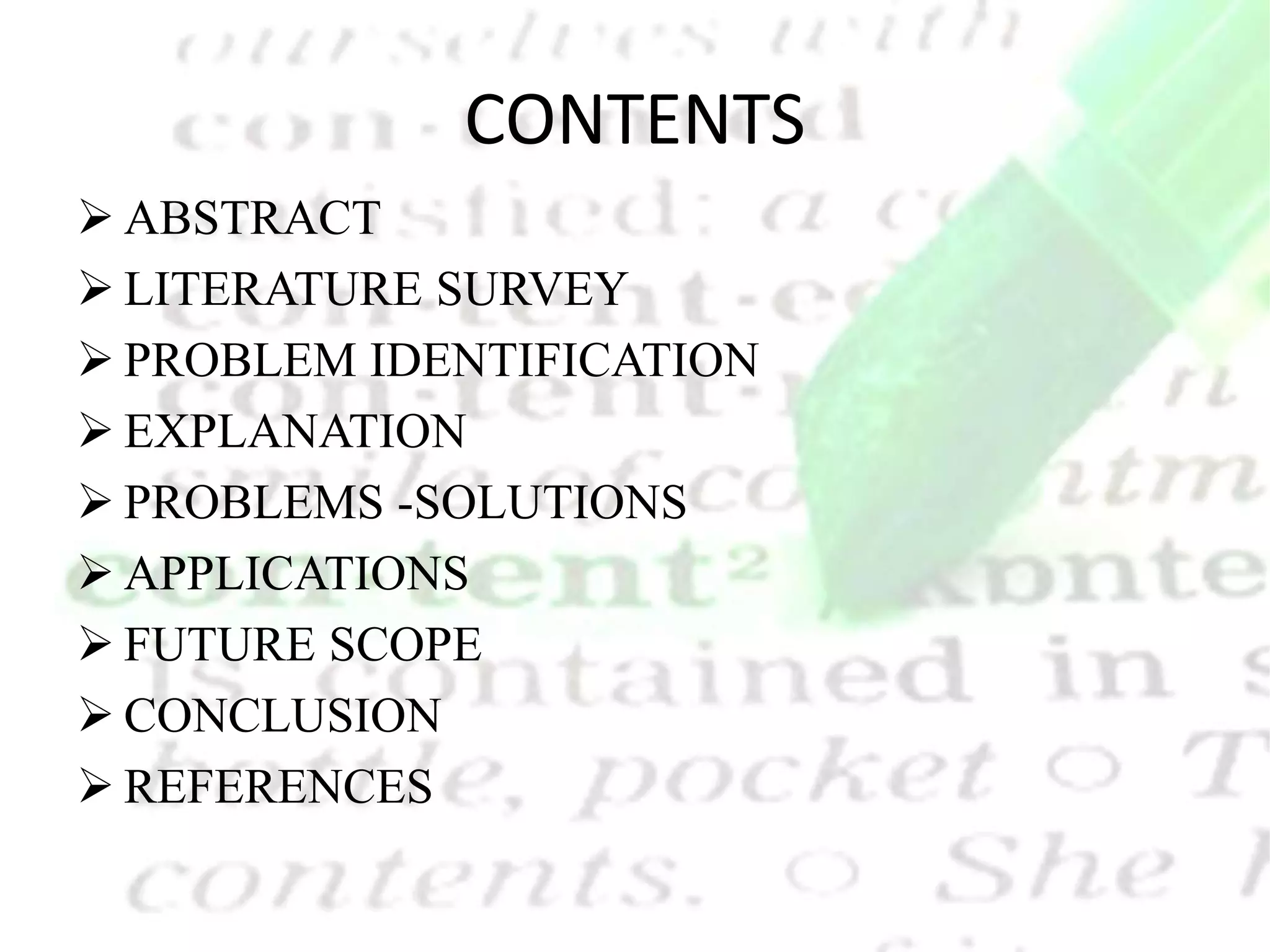 CONTENTS  ABSTRACT  LITERATURE SURVEY  PROBLEM IDENTIFICATION  EXPLANATION  PROBLEMS -SOLUTIONS  APPLICATIONS  FUTURE SCOPE  CONCLUSION  REFERENCES 