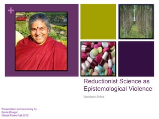 +
Reductionist Science as
Epistemological Violence
Vandana Shiva
Presentation and summary by:
Sonia Bhagat
Global Flows Fall 2010
 