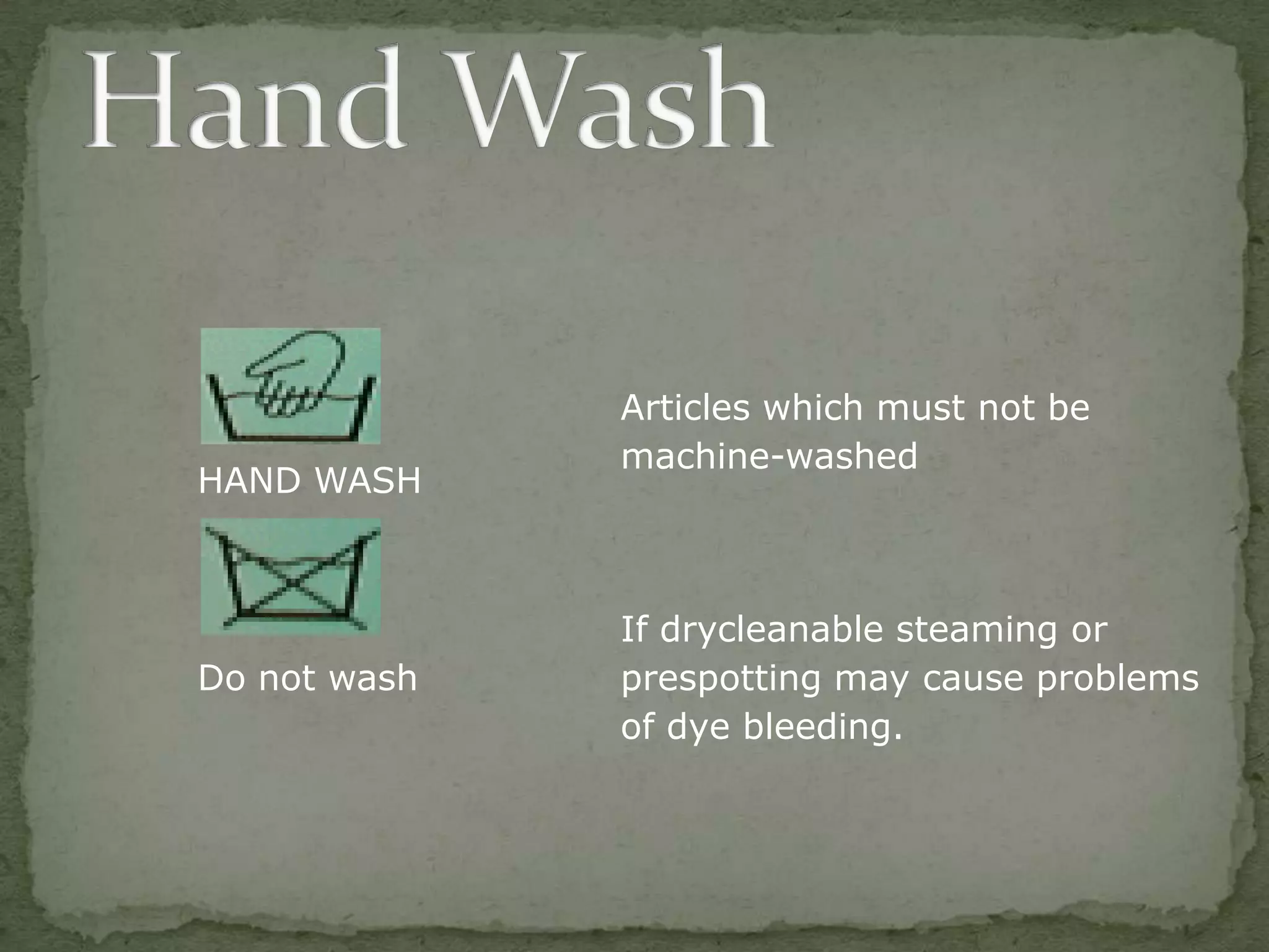 Articles which must not be
              machine-washed
HAND WASH



              If drycleanable steaming or
Do not wash   prespotting may cause problems
              of dye bleeding.
 