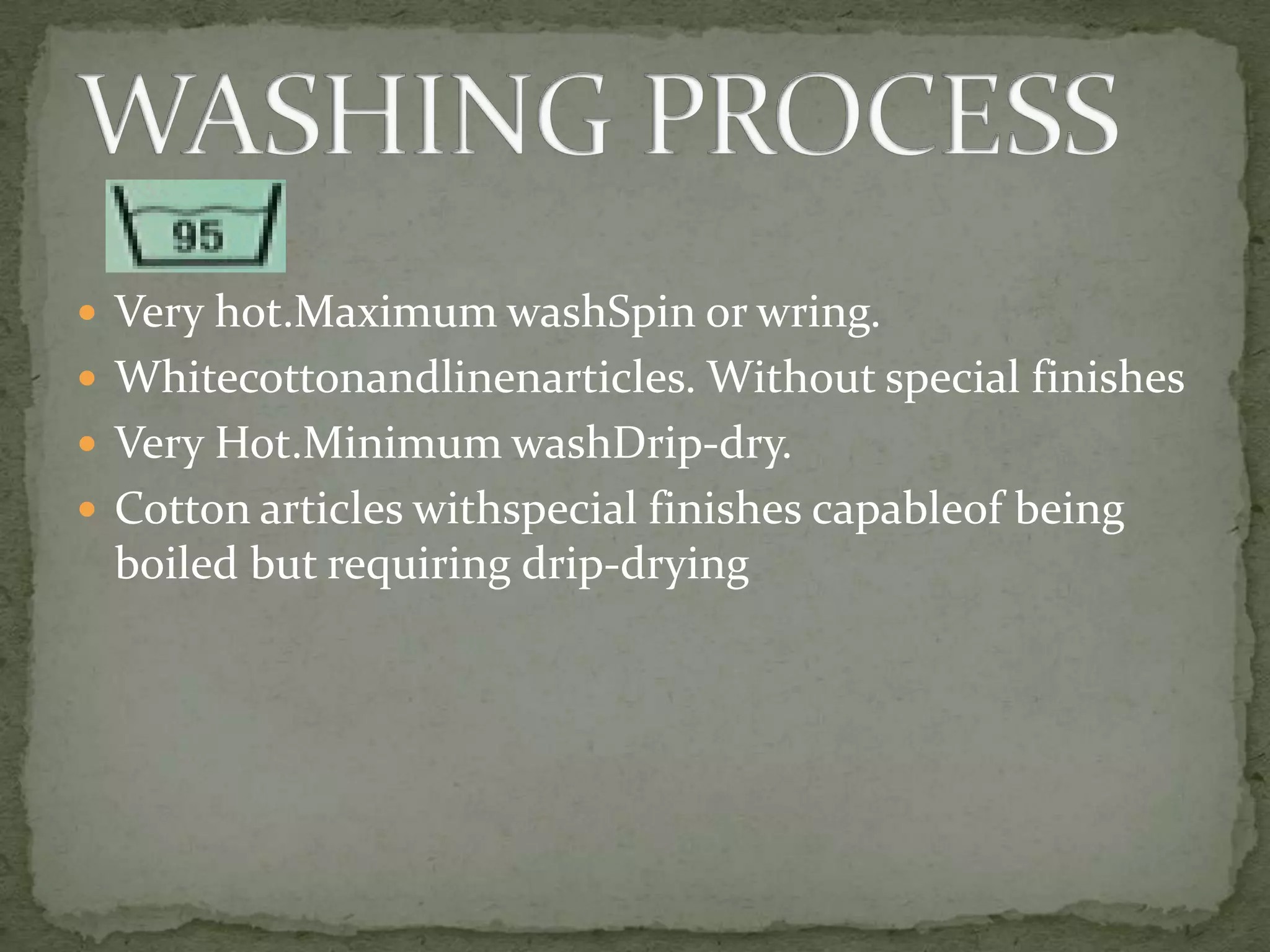  Very hot.Maximum washSpin or wring.
 Whitecottonandlinenarticles. Without special finishes
 Very Hot.Minimum washDrip-dry.
 Cotton articles withspecial finishes capableof being
 boiled but requiring drip-drying
 