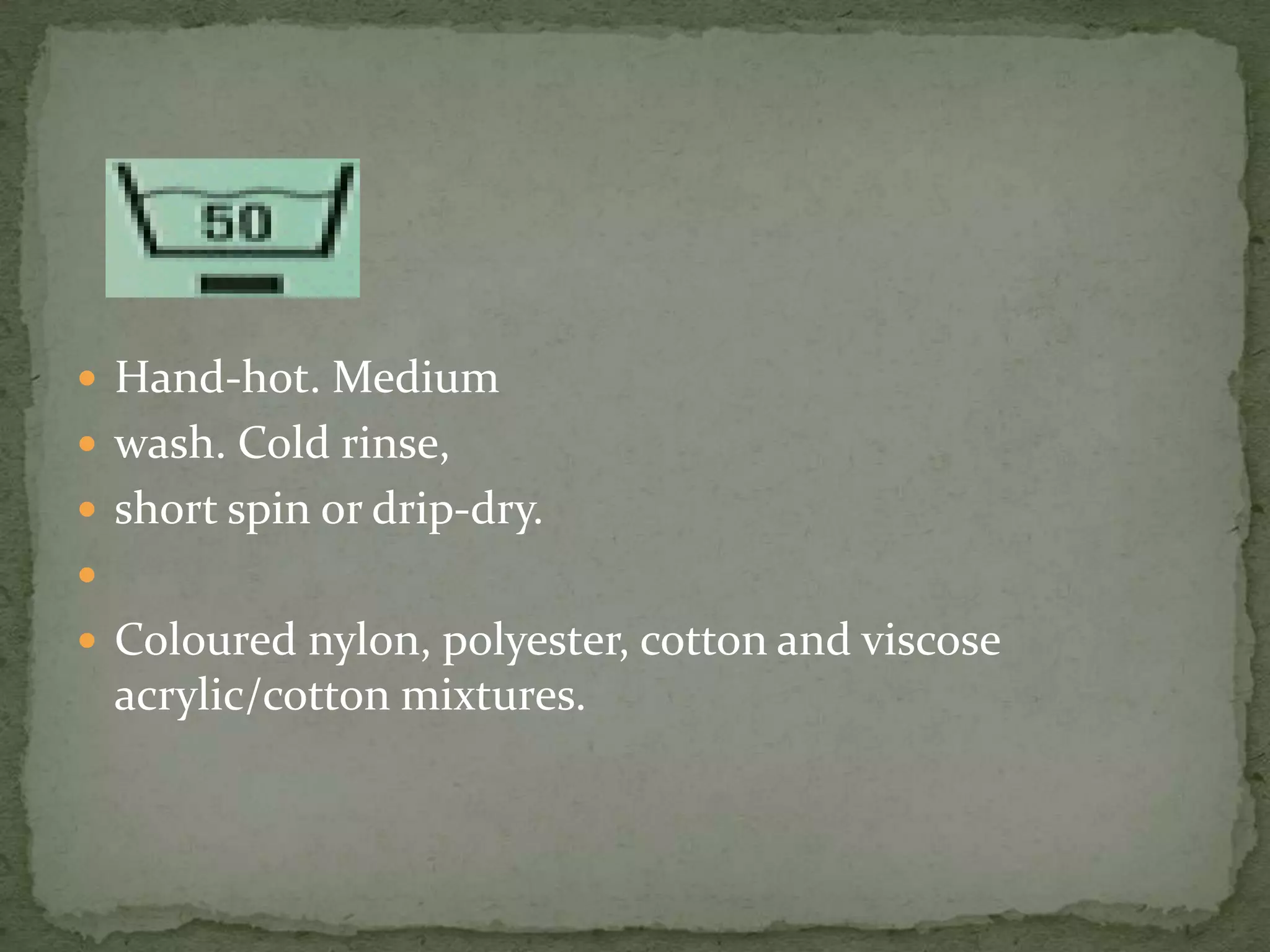  Hand-hot. Medium
 wash. Cold rinse,
 short spin or drip-dry.

 Coloured nylon, polyester, cotton and viscose
    acrylic/cotton mixtures.
 