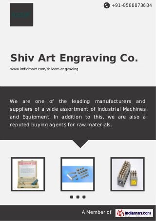 +91-8588873684

Shiv Art Engraving Co.
www.indiamart.com/shivart-engraving

We

are

one

of

the

leading

manufacturers

and

suppliers of a wide assortment of Industrial Machines
and Equipment. In addition to this, we are also a
reputed buying agents for raw materials.

A Member of

 