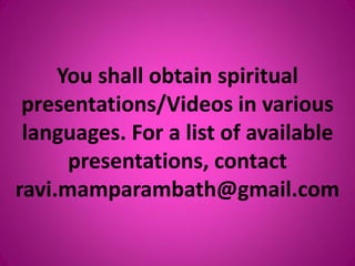 You shall obtain spiritual
presentations/Videos in various
languages. For a list of available
presentations, contact
ravi.mamparambath@gmail.com
 