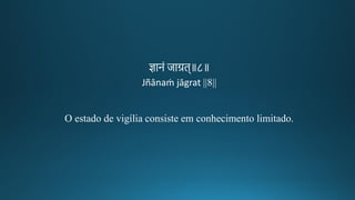 ज्ञानं जाग्रि॥८॥
Jñānaṁ jāgrat ||8||
O estado de vigília consiste em conhecimento limitado.
 
