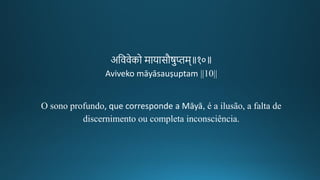 अतववेको मायासौषुप्तम॥१०॥
Aviveko māyāsauṣuptam ||10||
O sono profundo, que corresponde a Māyā, é a ilusão, a falta de
discernimento ou completa inconsciência.
 