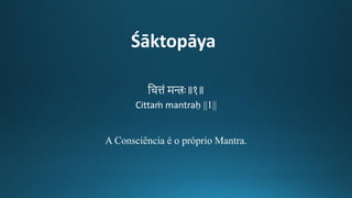 Śāktopāya
तचत्तं मन्त्रः॥१॥
Cittaṁ mantraḥ ||1||
A Consciência é o próprio Mantra.
 