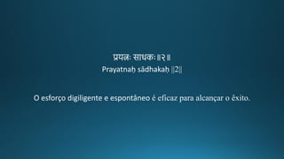 प्रयत्नः सारकः॥२॥
Prayatnaḥ sādhakaḥ ||2||
O esforço digiligente e espontâneo é eficaz para alcançar o êxito.
 