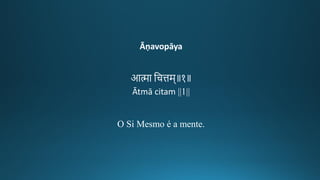 Āṇavopāya
आमा तचत्तम॥१॥
Ātmā citam ||1||
O Si Mesmo é a mente.
 