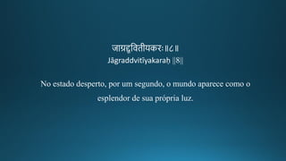 जाग्रद्दतविगीकयकिः॥८॥
Jāgraddvitīyakaraḥ ||8||
No estado desperto, por um segundo, o mundo aparece como o
esplendor de sua própria luz.
 