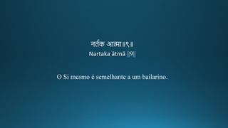 निगक आमा॥९॥
Nartaka ātmā ||9||
O Si mesmo é semelhante a um bailarino.
 