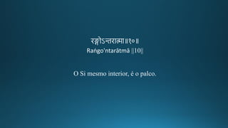 ि्ोऽमिामा॥१०॥
Raṅgo'ntarātmā ||10||
O Si mesmo interior, é o palco.
 