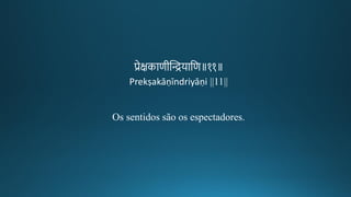 प्रेक्षकाणगीकन्तिियातण॥११॥
Prekṣakāṇīndriyāṇi ||11||
Os sentidos são os espectadores.
 
