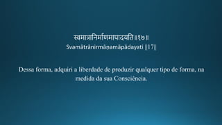स्वमात्रातनमागणमापादयति॥१७॥
Svamātrānirmāṇamāpādayati ||17||
Dessa forma, adquiri a liberdade de produzir qualquer tipo de forma, na
medida da sua Consciência.
 