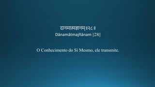 दानमामज्ञानम॥२८॥
Dānamātmajñānam ||28||
O Conhecimento do Si Mesmo, ele transmite.
 