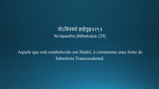 योऽतवप्थो ज्ञाहेिुि॥२९॥
Yo'vipastho jñāhetuśca ||29||
Aquele que está estabelecido em Shakti, é certamente uma fonte de
Sabedoria Transcendental.
 