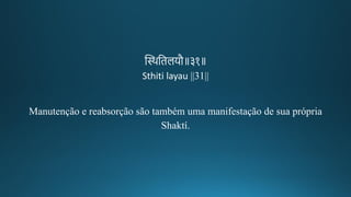 न्ति्थतिलयौ॥३१॥
Sthiti layau ||31||
Manutenção e reabsorção são também uma manifestação de sua própria
Shaktí.
 