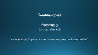 Śāmbhavopāya
चैिन्यमामा॥१॥
Caitanyamātmā ||1||
A Consciência Suprema é a verdadeira natureza do Si mesmo (Self).
 