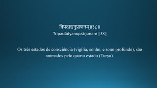 तत्रपदाद्यनुप्राणनम॥३८॥
Tripadādyanuprāṇanam ||38||
Os três estados de consciência (vigília, sonho, e sono profundo), são
animados pelo quarto estado (Turya).
 