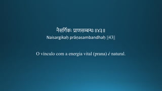 नैसतर्गकः प्राणसम्बन्धः॥४३॥
Naisargikaḥ prāṇasambandhaḥ ||43||
O vínculo com a energia vital (prana) é natural.
 
