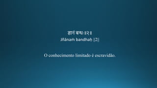 ज्ञानं बन्धः॥२॥
Jñānaṁ bandhaḥ ||2||
O conhecimento limitado é escravidão.
 